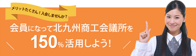 会員になって北九州商工会議所を150%活用しよう！